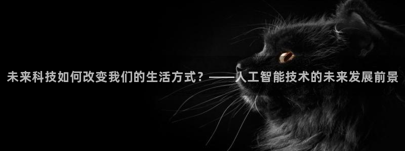 未来科技如何改变我们的生活方式？——人工智能技术的未来发展前景
