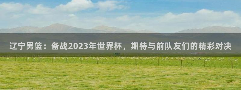 辽宁男篮：备战2023年世界杯，期待与前队友们的精彩对决