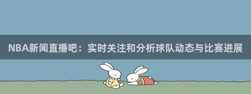 NBA新闻直播吧：实时关注和分析球队动态与比赛进展