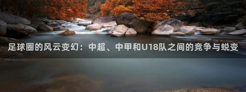 足球圈的风云变幻：中超、中甲和U18队之间的竞争与蜕变