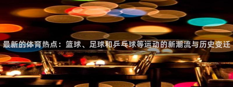 最新的体育热点：篮球、足球和乒乓球等运动的新潮流与历史变迁