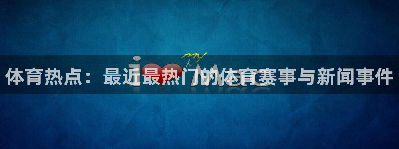 体育热点：最近最热门的体育赛事与新闻事件