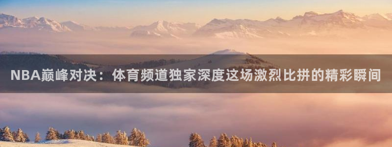 NBA巅峰对决：体育频道独家深度这场激烈比拼的精彩瞬间