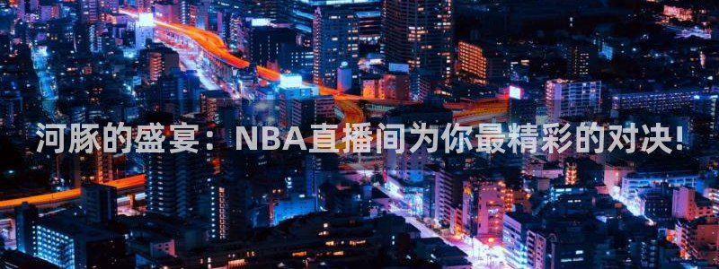 河豚的盛宴：NBA直播间为你最精彩的对决!