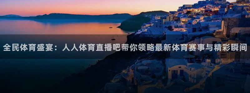 全民体育盛宴：人人体育直播吧带你领略最新体育赛事与精彩瞬间