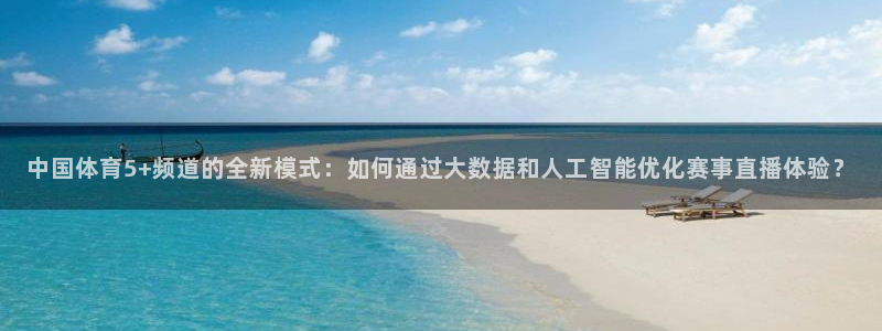 中国体育5+频道的全新模式：如何通过大数据和人工智能优化赛事直播体验？