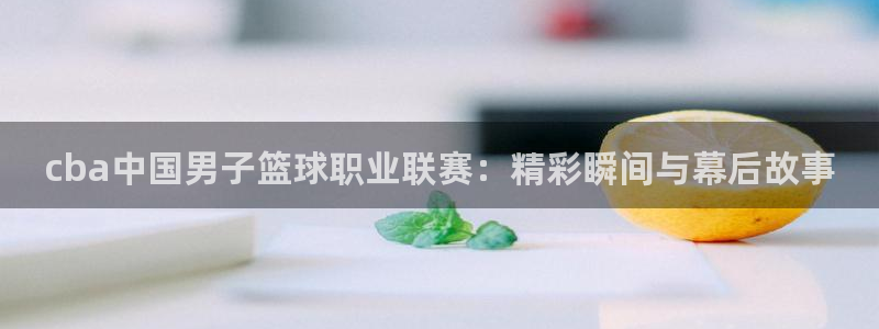 cba中国男子篮球职业联赛：精彩瞬间与幕后故事