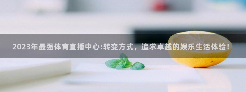2023年最强体育直播中心:转变方式，追求卓越的娱乐生活体验！