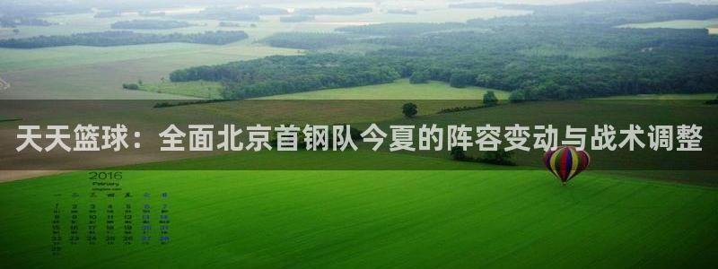 天天篮球：全面北京首钢队今夏的阵容变动与战术调整