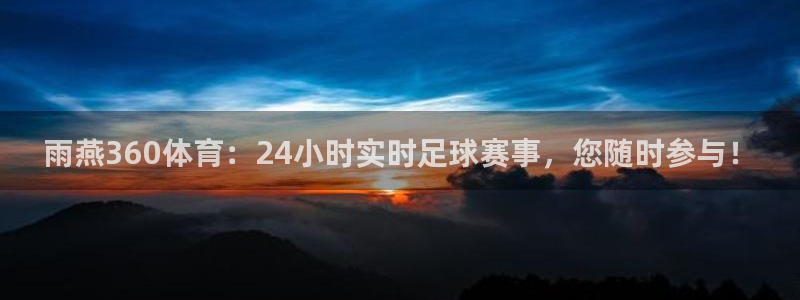 雨燕360体育：24小时实时足球赛事，您随时参与！