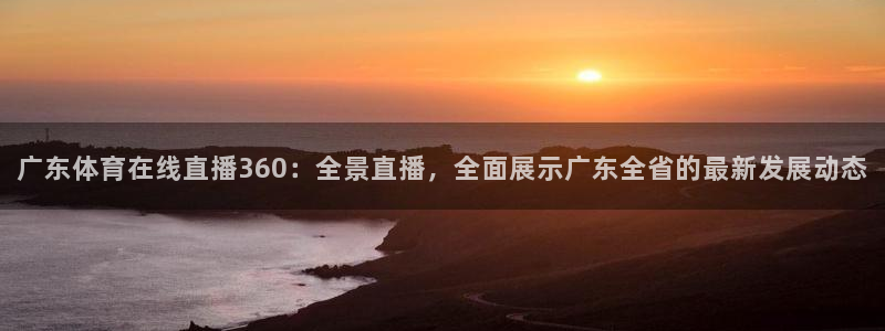 广东体育在线直播360：全景直播，全面展示广东全省的最新发展动态