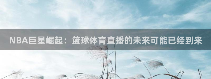 NBA巨星崛起：篮球体育直播的未来可能已经到来