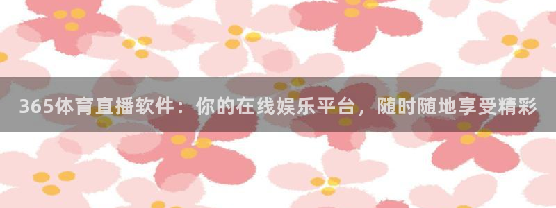 365体育直播软件：你的在线娱乐平台，随时随地享受精彩